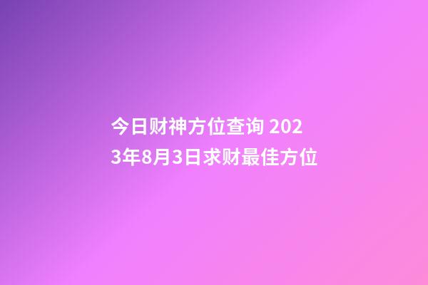 今日财神方位查询 2023年8月3日求财最佳方位